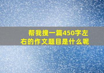 帮我搜一篇450字左右的作文题目是什么呢