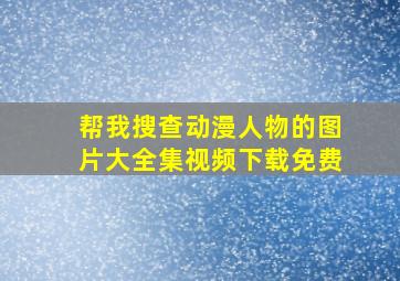 帮我搜查动漫人物的图片大全集视频下载免费