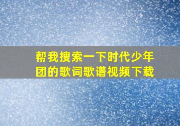 帮我搜索一下时代少年团的歌词歌谱视频下载