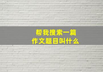 帮我搜索一篇作文题目叫什么