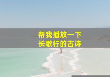 帮我播放一下长歌行的古诗