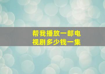 帮我播放一部电视剧多少钱一集