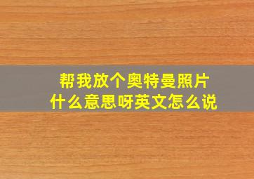 帮我放个奥特曼照片什么意思呀英文怎么说