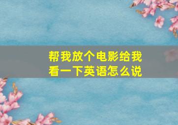 帮我放个电影给我看一下英语怎么说