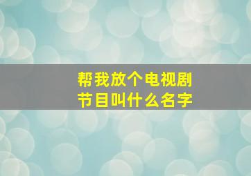 帮我放个电视剧节目叫什么名字