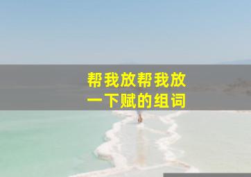 帮我放帮我放一下赋的组词