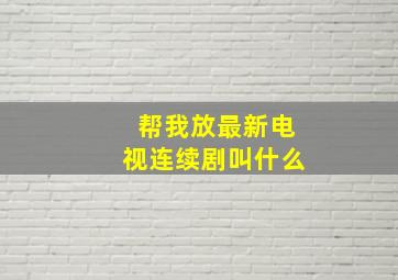 帮我放最新电视连续剧叫什么