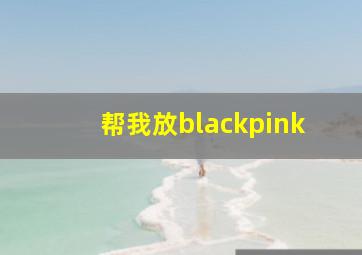 帮我放blackpink