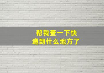 帮我查一下快递到什么地方了