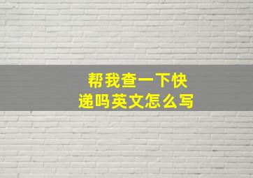 帮我查一下快递吗英文怎么写