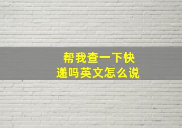 帮我查一下快递吗英文怎么说