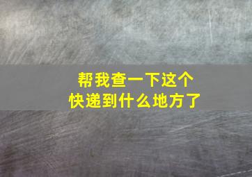 帮我查一下这个快递到什么地方了