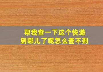 帮我查一下这个快递到哪儿了呢怎么查不到