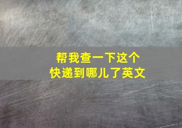 帮我查一下这个快递到哪儿了英文