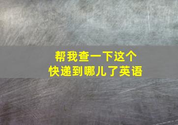 帮我查一下这个快递到哪儿了英语