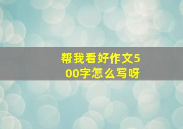 帮我看好作文500字怎么写呀