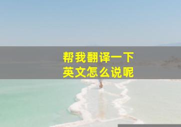 帮我翻译一下英文怎么说呢