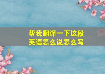 帮我翻译一下这段英语怎么说怎么写