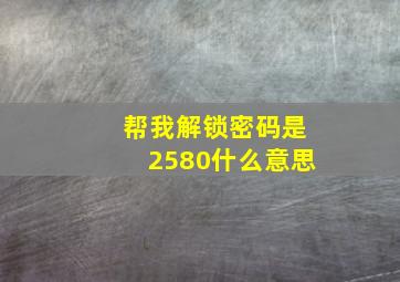 帮我解锁密码是2580什么意思