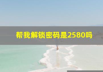 帮我解锁密码是2580吗