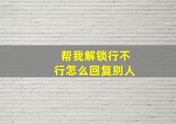 帮我解锁行不行怎么回复别人