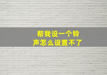 帮我设一个铃声怎么设置不了