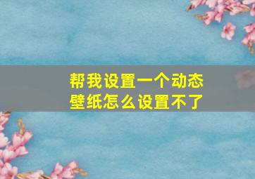 帮我设置一个动态壁纸怎么设置不了