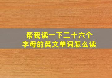 帮我读一下二十六个字母的英文单词怎么读