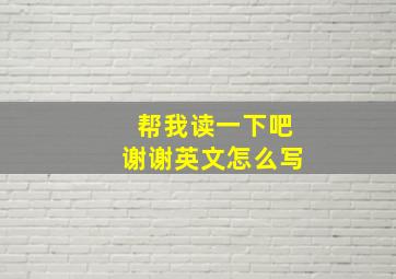 帮我读一下吧谢谢英文怎么写