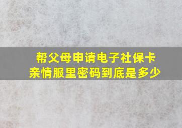 帮父母申请电子社保卡亲情服里密码到底是多少