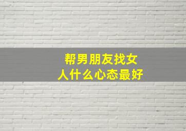 帮男朋友找女人什么心态最好