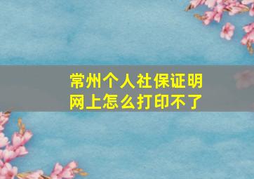 常州个人社保证明网上怎么打印不了