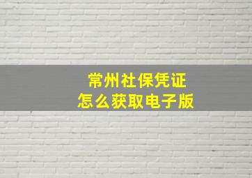 常州社保凭证怎么获取电子版