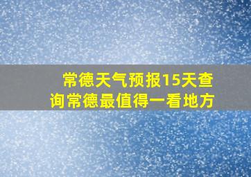 常德天气预报15天查询常德最值得一看地方