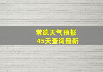 常德天气预报45天查询最新