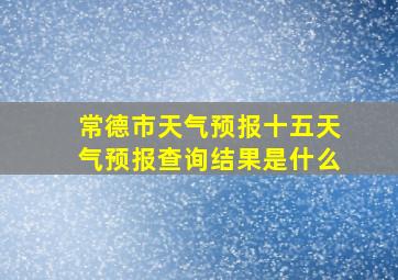 常德市天气预报十五天气预报查询结果是什么