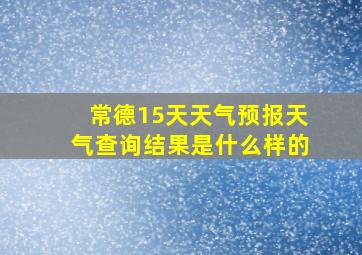 常德15天天气预报天气查询结果是什么样的