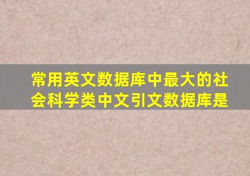 常用英文数据库中最大的社会科学类中文引文数据库是