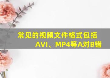 常见的视频文件格式包括AVI、MP4等A对B错