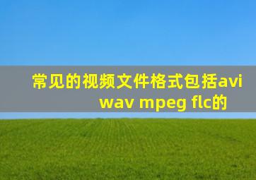 常见的视频文件格式包括avi wav mpeg flc的