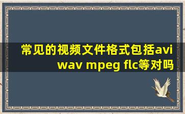 常见的视频文件格式包括avi wav mpeg flc等对吗