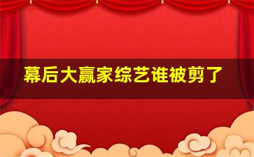 幕后大赢家综艺谁被剪了