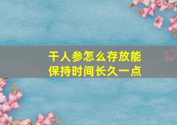 干人参怎么存放能保持时间长久一点