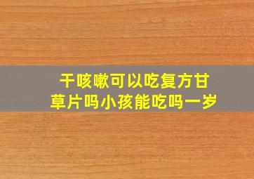 干咳嗽可以吃复方甘草片吗小孩能吃吗一岁