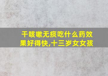 干咳嗽无痰吃什么药效果好得快,十三岁女女孩