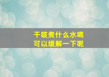 干咳煮什么水喝可以缓解一下呢