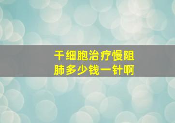 干细胞治疗慢阻肺多少钱一针啊