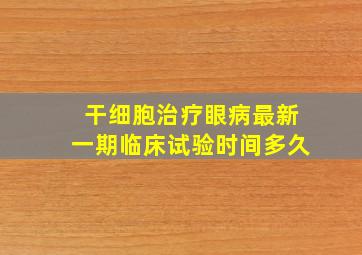 干细胞治疗眼病最新一期临床试验时间多久