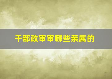 干部政审审哪些亲属的