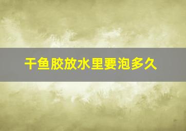 干鱼胶放水里要泡多久